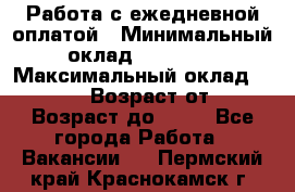 Работа с ежедневной оплатой › Минимальный оклад ­ 30 000 › Максимальный оклад ­ 100 000 › Возраст от ­ 18 › Возраст до ­ 40 - Все города Работа » Вакансии   . Пермский край,Краснокамск г.